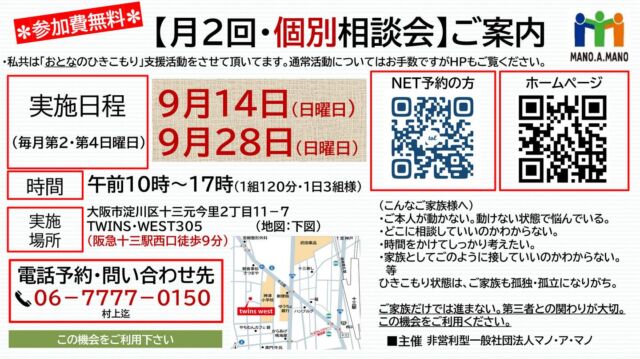 【ご案内】9月度個別相談会（無料）  「ご本人が相談や居場所に行けない」と言う現実を受け、ご家族様の相談を個別に承ります。この機会をご利用下さい。  ✴︎実施日　9月14日（日）・28日（日）
✳︎時間　各日3家族様（10時〜17時）
✴︎場所　阪急十三駅徒歩10分  （連絡先）06-7777-0150村上迄